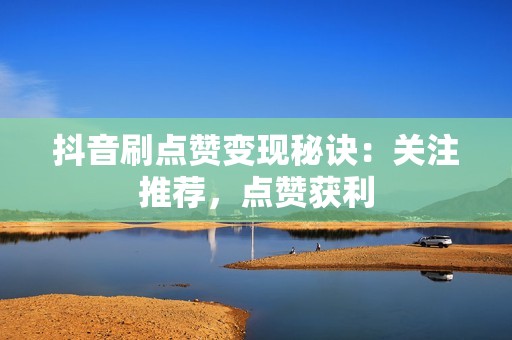 抖音刷点赞变现秘诀：关注推荐，点赞获利