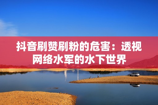抖音刷赞刷粉的危害:透视网络水军的水下世界 抖音刷赞刷粉的危害:透视网络水军的水下世界