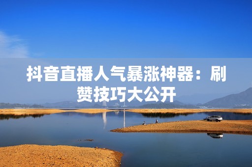 抖音直播人气暴涨神器：刷赞技巧大公开