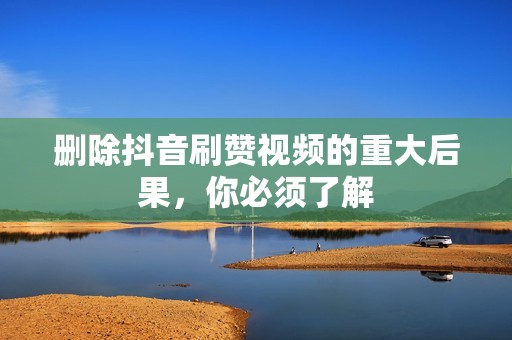 删除抖音刷赞视频的重大后果，你必须了解