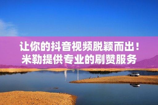 让你的抖音视频脱颖而出！米勒提供专业的刷赞服务