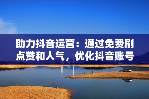 助力抖音运营：通过免费刷点赞和人气，优化抖音账号运营策略