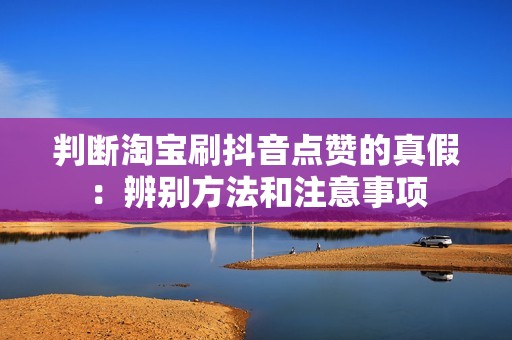 判断淘宝刷抖音点赞的真假:辨别方法和注意事项 判断淘宝刷抖音点赞的真假:辨别方法和注意事项