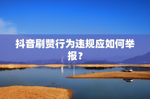 抖音刷赞行为违规应如何举报? 抖音刷赞行为违规应如何举报?