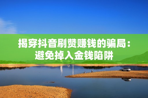 揭穿抖音刷赞赚钱的骗局：避免掉入金钱陷阱