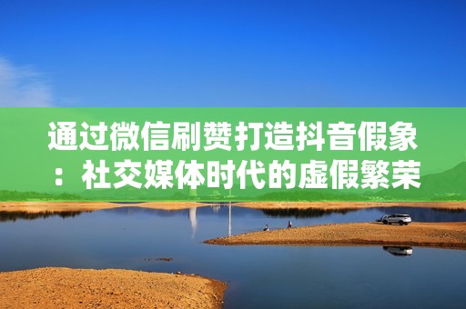 通过微信刷赞打造抖音假象:社交媒体时代的虚假繁荣 通过微信刷赞打造抖音假象:社交媒体时代的虚假繁荣