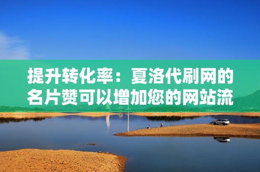 提升转化率：夏洛代刷网的名片赞可以增加您的网站流量和转化率