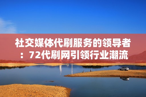社交媒体代刷服务的领导者:72代刷网引领行业潮流 社交媒体代刷服务的领导者:72代刷网引领行业潮流