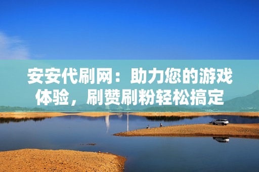 安安代刷网：助力您的游戏体验，刷赞刷粉轻松搞定