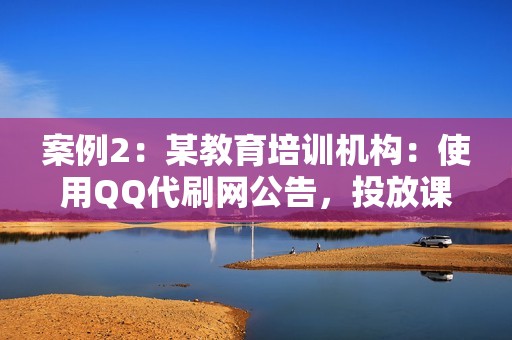 案例2:某教育培训机构:使用QQ代刷网公告,投放课程推广广告。广告投放精准高效,为机构带来了大量潜在学员。 案例2:某教育培训机构:使用QQ代刷网公告,投放课程推广广告。广告投放精准高效,为机构带来了大量潜在学员。