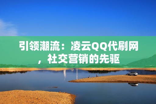 引领潮流：凌云QQ代刷网，社交营销的先驱