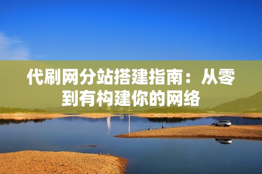 代刷网分站搭建指南：从零到有构建你的网络