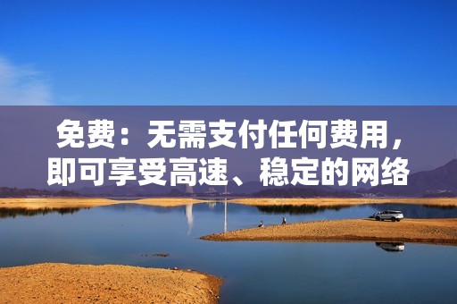 免费：无需支付任何费用，即可享受高速、稳定的网络连接。