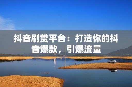抖音刷赞平台:打造你的抖音爆款,引爆流量 抖音刷赞平台:打造你的抖音爆款,引爆流量