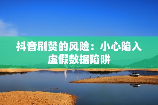 抖音刷赞的风险：小心陷入虚假数据陷阱