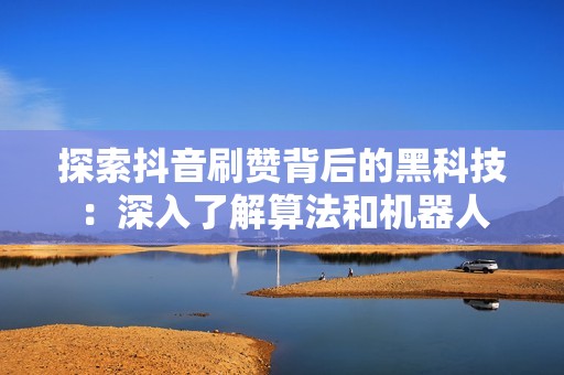 探索抖音刷赞背后的黑科技:深入了解算法和机器人 探索抖音刷赞背后的黑科技:深入了解算法和机器人