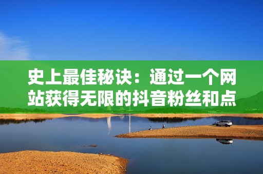 史上最佳秘诀:通过一个网站获得无限的抖音粉丝和点赞 史上最佳秘诀:通过一个网站获得无限的抖音粉丝和点赞