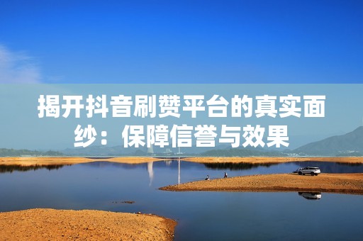 揭开抖音刷赞平台的真实面纱:保障信誉与效果 揭开抖音刷赞平台的真实面纱:保障信誉与效果