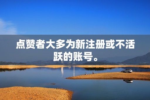 点赞者大多为新注册或不活跃的账号。