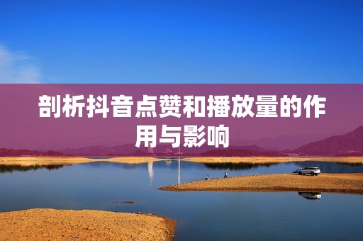 剖析抖音点赞和播放量的作用与影响 剖析抖音点赞和播放量的作用与影响