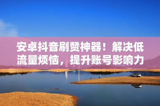 安卓抖音刷赞神器！解决低流量烦恼，提升账号影响力