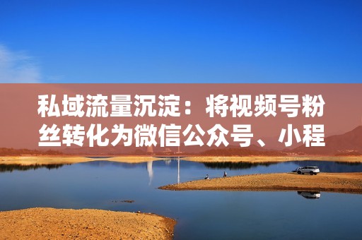 私域流量沉淀:将视频号粉丝转化为微信公众号、小程序等私域流量池,建立更深入的客户关系。 私域流量沉淀:将视频号粉丝转化为微信公众号、小程序等私域流量池,建立更深入的客户关系。