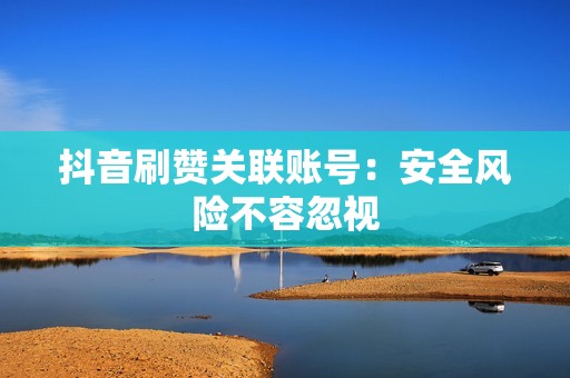 抖音刷赞关联账号：安全风险不容忽视