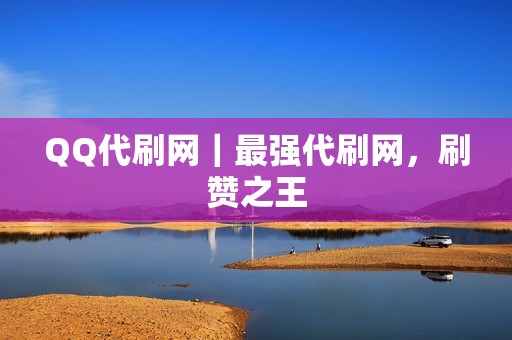QQ代刷网｜最强代刷网，刷赞之王