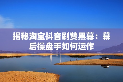揭秘淘宝抖音刷赞黑幕:幕后操盘手如何运作 揭秘淘宝抖音刷赞黑幕:幕后操盘手如何运作