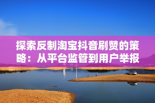 探索反制淘宝抖音刷赞的策略：从平台监管到用户举报
