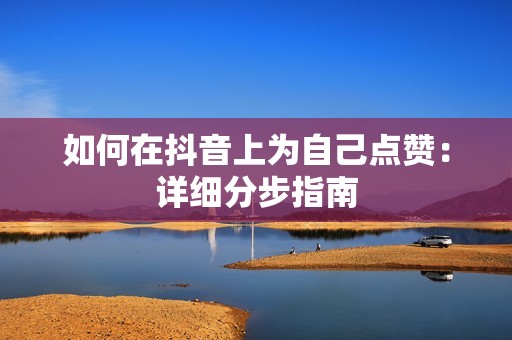 如何在抖音上为自己点赞:详细分步指南 如何在抖音上为自己点赞:详细分步指南
