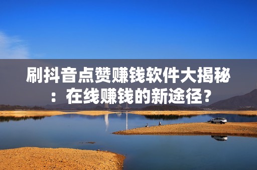 刷抖音点赞赚钱软件大揭秘:在线赚钱的新途径? 刷抖音点赞赚钱软件大揭秘:在线赚钱的新途径?
