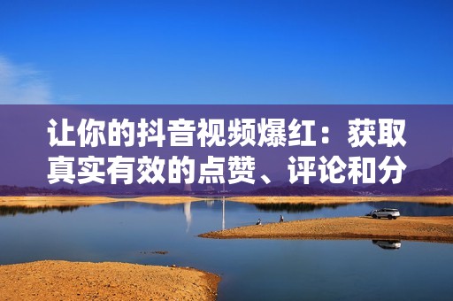 让你的抖音视频爆红:获取真实有效的点赞、评论和分享