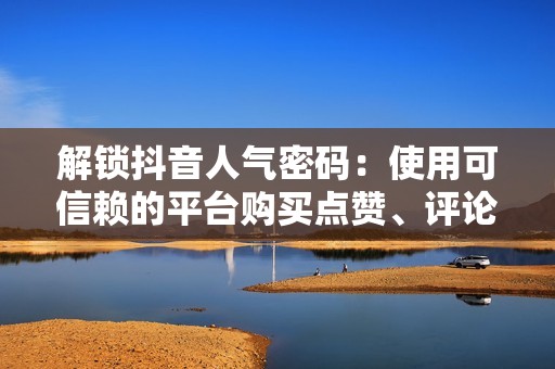 解锁抖音人气密码:使用可信赖的平台购买点赞、评论和分享