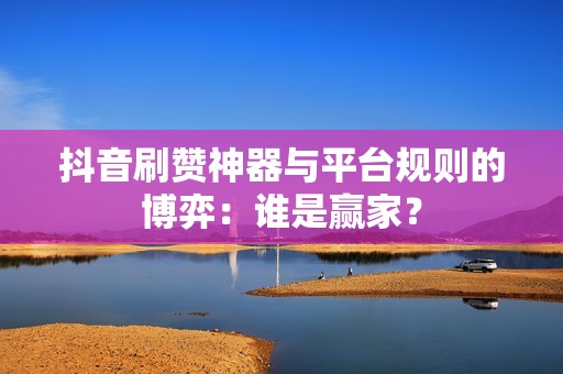 抖音刷赞神器与平台规则的博弈:谁是赢家? 抖音刷赞神器与平台规则的博弈:谁是赢家?