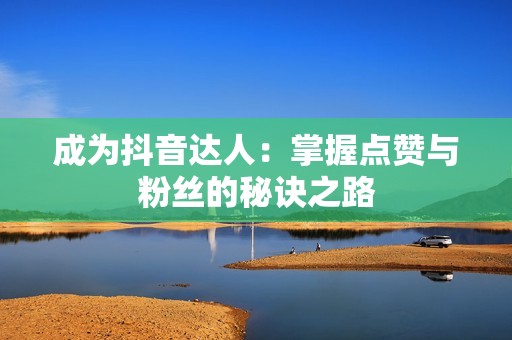 成为抖音达人:掌握点赞与粉丝的秘诀之路 成为抖音达人:掌握点赞与粉丝的秘诀之路