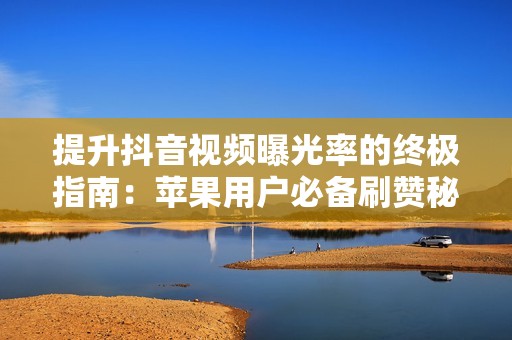 提升抖音视频曝光率的终极指南:苹果用户必备刷赞秘籍 提升抖音视频曝光率的终极指南:苹果用户必备刷赞秘籍