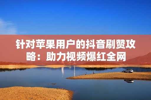 针对苹果用户的抖音刷赞攻略:助力视频爆红全网 针对苹果用户的抖音刷赞攻略:助力视频爆红全网