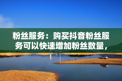 粉丝服务：购买抖音粉丝服务可以快速增加粉丝数量，打造出人气账号的假象。