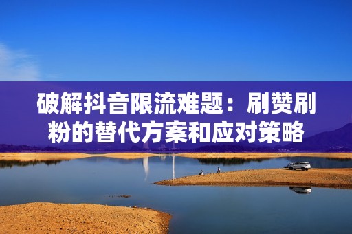 破解抖音限流难题：刷赞刷粉的替代方案和应对策略