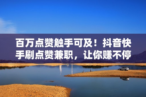 百万点赞触手可及!抖音快手刷点赞兼职,让你赚不停! 百万点赞触手可及!抖音快手刷点赞兼职,让你赚不停!