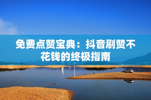 免费点赞宝典:抖音刷赞不花钱的终极指南 免费点赞宝典:抖音刷赞不花钱的终极指南