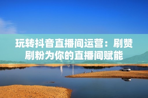 玩转抖音直播间运营:刷赞刷粉为你的直播间赋能 玩转抖音直播间运营:刷赞刷粉为你的直播间赋能