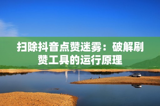扫除抖音点赞迷雾：破解刷赞工具的运行原理