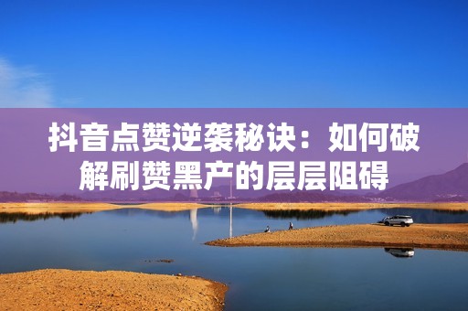 抖音点赞逆袭秘诀:如何破解刷赞黑产的层层阻碍 抖音点赞逆袭秘诀:如何破解刷赞黑产的层层阻碍