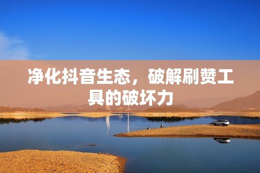 净化抖音生态，破解刷赞工具的破坏力