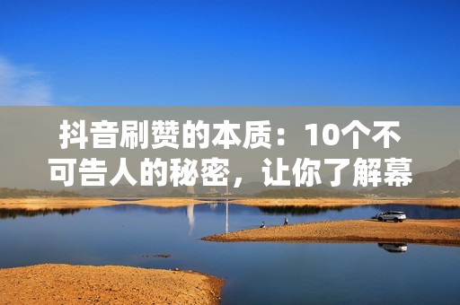 抖音刷赞的本质：10个不可告人的秘密，让你了解幕后交易