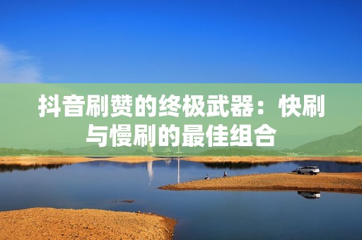 抖音刷赞的终极武器：快刷与慢刷的最佳组合