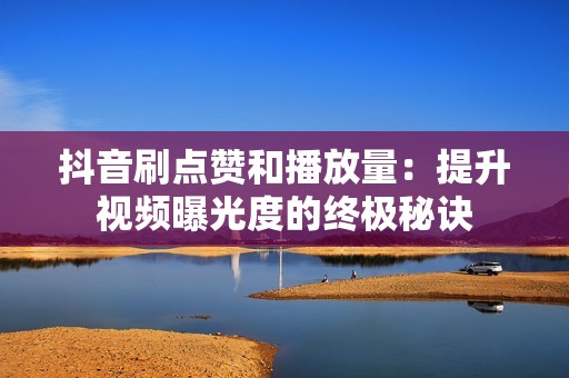 抖音刷点赞和播放量:提升视频曝光度的终极秘诀 抖音刷点赞和播放量:提升视频曝光度的终极秘诀