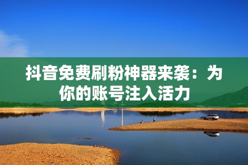 抖音免费刷粉神器来袭：为你的账号注入活力